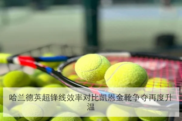 哈兰德英超锋线效率对比凯恩金靴争夺再度升温