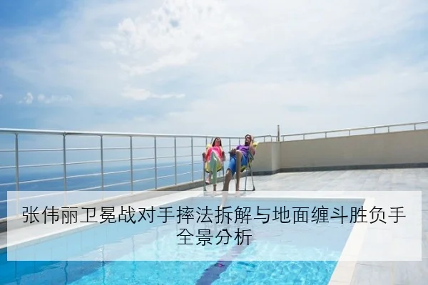 张伟丽卫冕战对手摔法拆解与地面缠斗胜负手全景分析