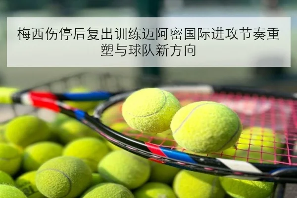 梅西伤停后复出训练迈阿密国际进攻节奏重塑与球队新方向