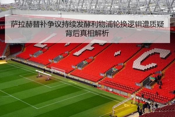 萨拉赫替补争议持续发酵利物浦轮换逻辑遭质疑背后真相解析