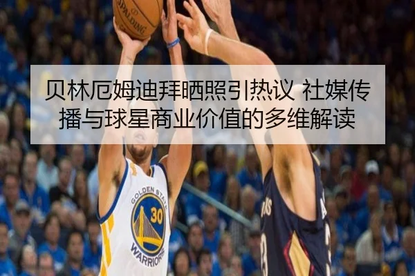 贝林厄姆迪拜晒照引热议 社媒传播与球星商业价值的多维解读